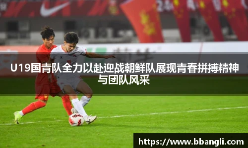 yy易游U19国青队全力以赴迎战朝鲜队展现青春拼搏精神与团队风采